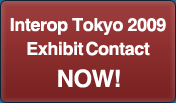 Interop Tokyo 2009
Exhibit Contact NOW!