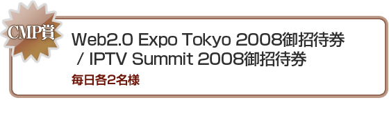 CMP賞 Web2.0 Expo　Tokyo御招待券 IPTV Summit御招待券 毎日各2名様